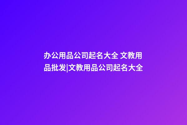 办公用品公司起名大全 文教用品批发|文教用品公司起名大全-第1张-公司起名-玄机派